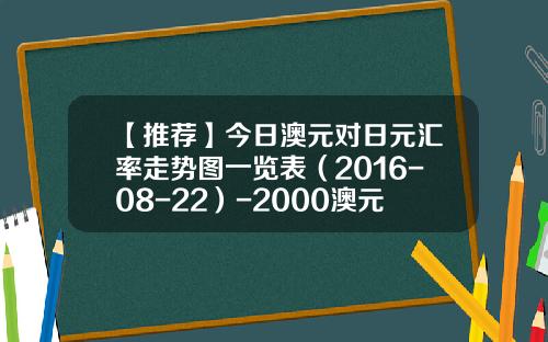 【推荐】今日澳元对日元汇率走势图一览表（2016-08-22）-2000澳元等于多少日元
