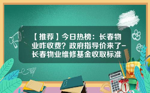 【推荐】今日热榜：长春物业咋收费？政府指导价来了-长春物业维修基金收取标准