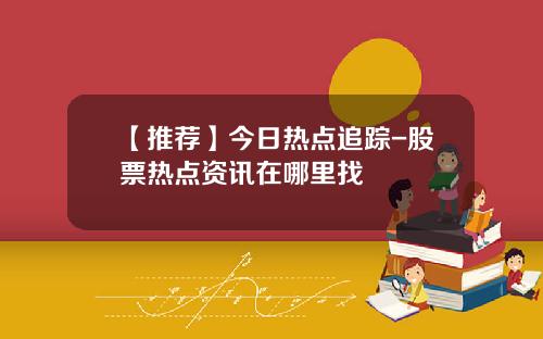 【推荐】今日热点追踪-股票热点资讯在哪里找