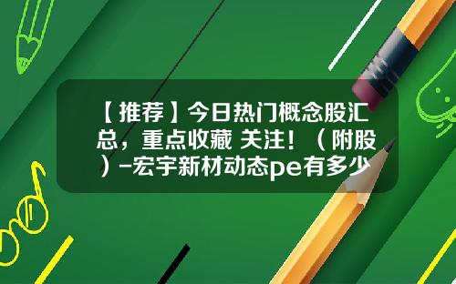 【推荐】今日热门概念股汇总，重点收藏+关注！（附股）-宏宇新材动态pe有多少倍
