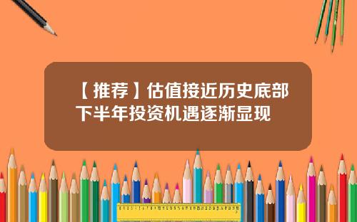 【推荐】估值接近历史底部下半年投资机遇逐渐显现