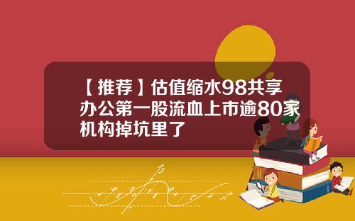 【推荐】估值缩水98共享办公第一股流血上市逾80家机构掉坑里了