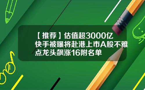 【推荐】估值超3000亿快手被曝将赴港上市A股不雅点龙头飙涨16附名单