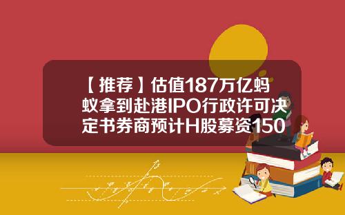 【推荐】估值187万亿蚂蚁拿到赴港IPO行政许可决定书券商预计H股募资150亿