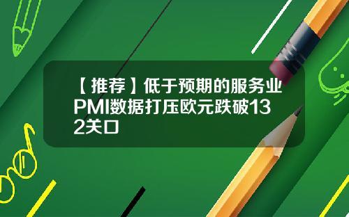 【推荐】低于预期的服务业PMI数据打压欧元跌破132关口