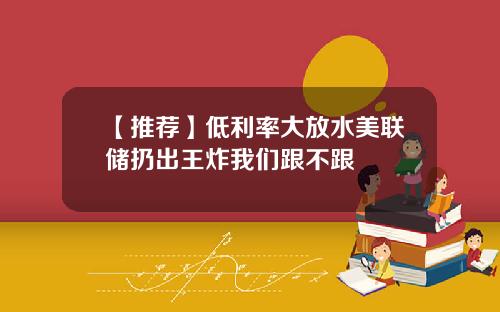 【推荐】低利率大放水美联储扔出王炸我们跟不跟