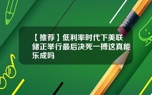 【推荐】低利率时代下美联储正举行最后决死一搏这真能乐成吗