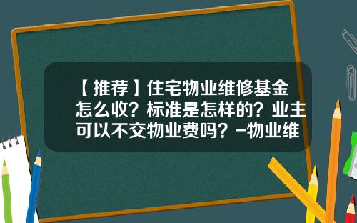 【推荐】住宅物业维修基金怎么收？标准是怎样的？业主可以不交物业费吗？-物业维修基金交给谁