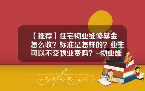 【推荐】住宅物业维修基金怎么收？标准是怎样的？业主可以不交物业费吗？-物业维修基金怎么算