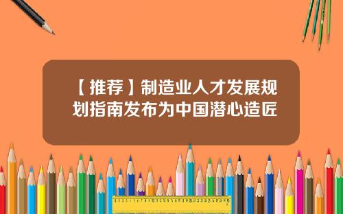 【推荐】制造业人才发展规划指南发布为中国潜心造匠