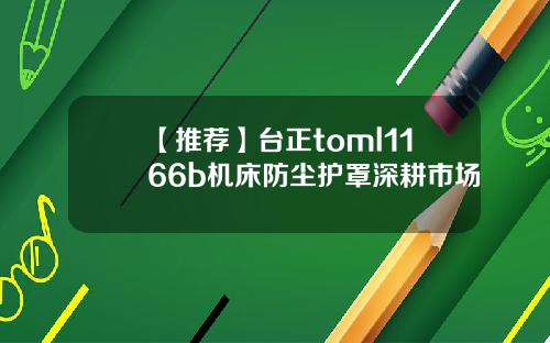 【推荐】台正toml1166b机床防尘护罩深耕市场