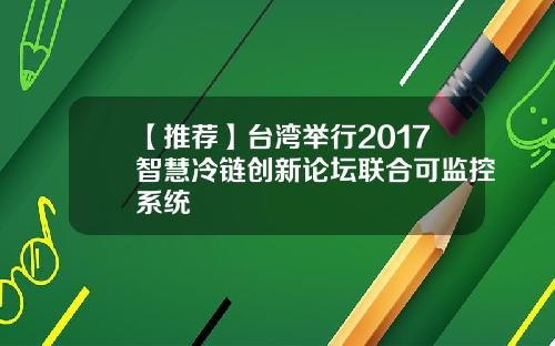 【推荐】台湾举行2017智慧冷链创新论坛联合可监控系统