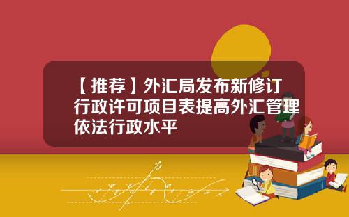 【推荐】外汇局发布新修订行政许可项目表提高外汇管理依法行政水平