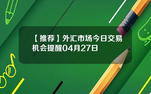 【推荐】外汇市场今日交易机会提醒04月27日