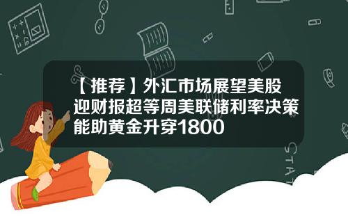 【推荐】外汇市场展望美股迎财报超等周美联储利率决策能助黄金升穿1800
