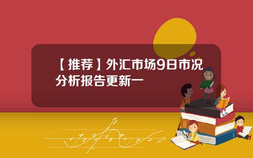 【推荐】外汇市场9日市况分析报告更新一