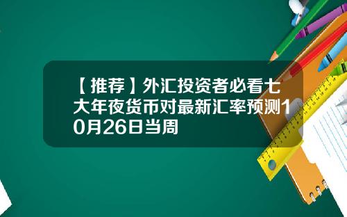 【推荐】外汇投资者必看七大年夜货币对最新汇率预测10月26日当周