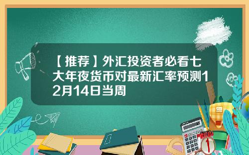 【推荐】外汇投资者必看七大年夜货币对最新汇率预测12月14日当周