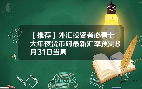 【推荐】外汇投资者必看七大年夜货币对最新汇率预测8月31日当周