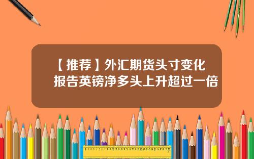 【推荐】外汇期货头寸变化报告英镑净多头上升超过一倍