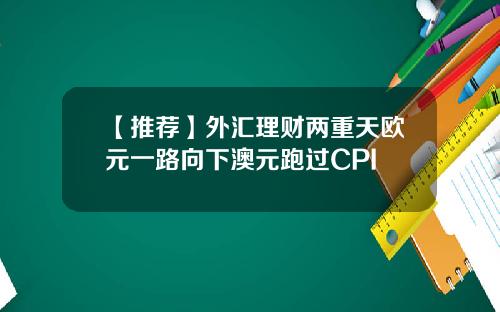 【推荐】外汇理财两重天欧元一路向下澳元跑过CPI