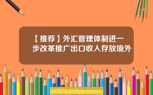 【推荐】外汇管理体制进一步改革推广出口收入存放境外