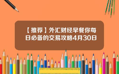 【推荐】外汇财经早餐你每日必备的交易攻略4月30日