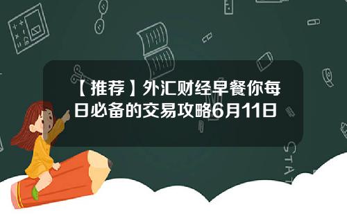 【推荐】外汇财经早餐你每日必备的交易攻略6月11日