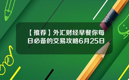 【推荐】外汇财经早餐你每日必备的交易攻略6月25日