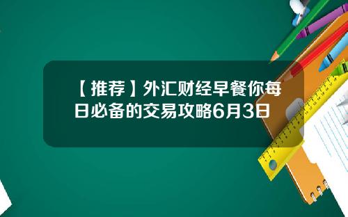 【推荐】外汇财经早餐你每日必备的交易攻略6月3日