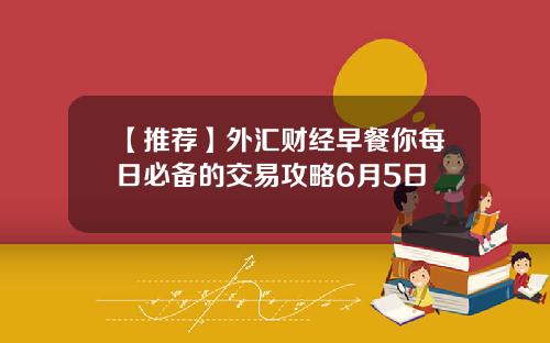 【推荐】外汇财经早餐你每日必备的交易攻略6月5日