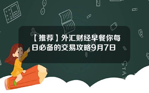 【推荐】外汇财经早餐你每日必备的交易攻略9月7日