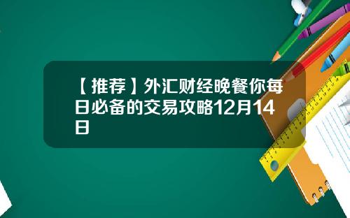 【推荐】外汇财经晚餐你每日必备的交易攻略12月14日