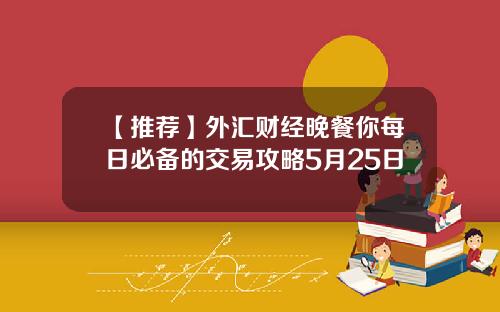 【推荐】外汇财经晚餐你每日必备的交易攻略5月25日