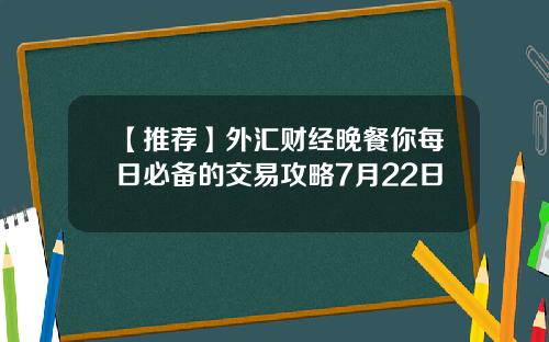 【推荐】外汇财经晚餐你每日必备的交易攻略7月22日