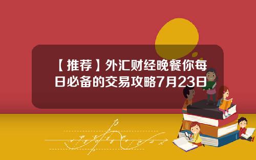 【推荐】外汇财经晚餐你每日必备的交易攻略7月23日