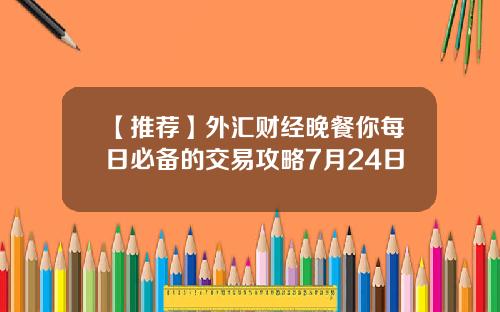 【推荐】外汇财经晚餐你每日必备的交易攻略7月24日