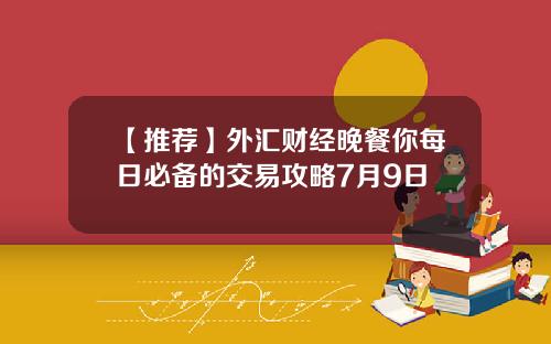 【推荐】外汇财经晚餐你每日必备的交易攻略7月9日