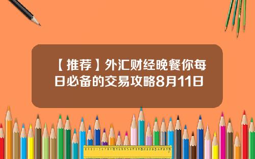 【推荐】外汇财经晚餐你每日必备的交易攻略8月11日