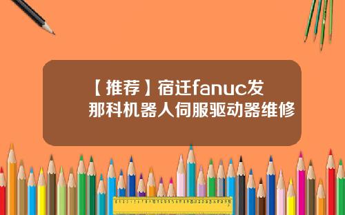 【推荐】宿迁fanuc发那科机器人伺服驱动器维修