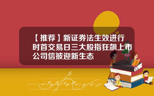 【推荐】新证券法生效进行时首交易日三大股指狂飙上市公司信披迎新生态