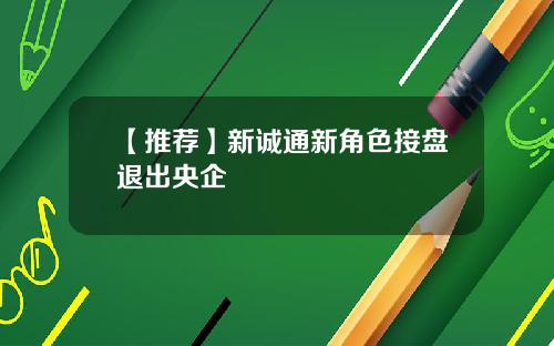 【推荐】新诚通新角色接盘退出央企
