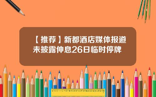 【推荐】新都酒店媒体报道未披露伸息26日临时停牌