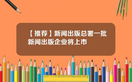 【推荐】新闻出版总署一批新闻出版企业将上市