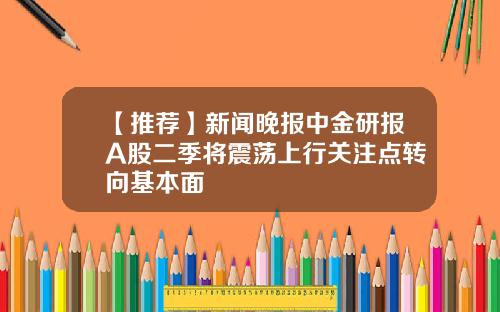 【推荐】新闻晚报中金研报A股二季将震荡上行关注点转向基本面