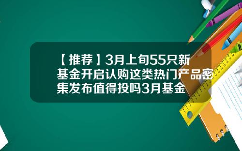 【推荐】3月上旬55只新基金开启认购这类热门产品密集发布值得投吗3月基金