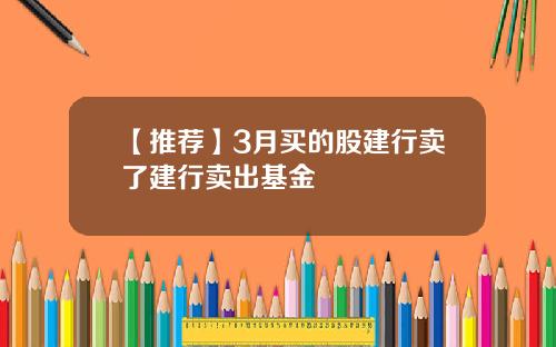 【推荐】3月买的股建行卖了建行卖出基金