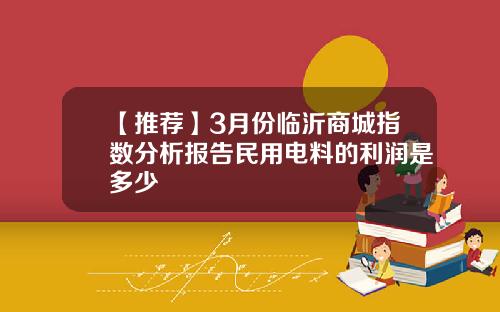 【推荐】3月份临沂商城指数分析报告民用电料的利润是多少