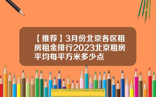 【推荐】3月份北京各区租房租金排行2023北京租房平均每平方米多少点