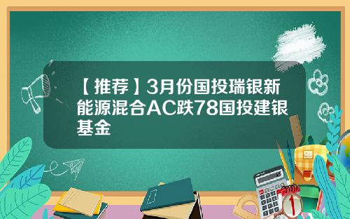 【推荐】3月份国投瑞银新能源混合AC跌78国投建银基金
